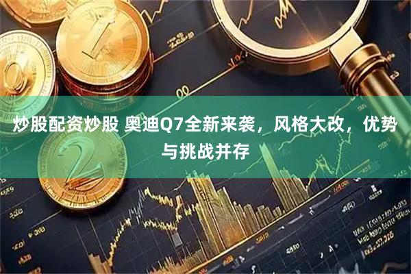 炒股配资炒股 奥迪Q7全新来袭，风格大改，优势与挑战并存