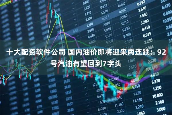 十大配资软件公司 国内油价即将迎来两连跌：92号汽油有望回到7字头